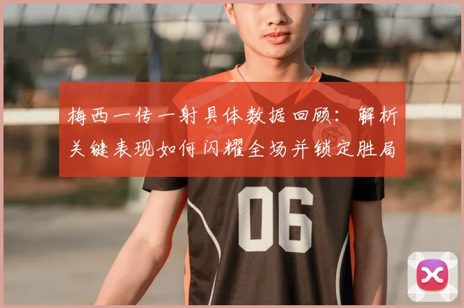 梅西一传一射具体数据回顾：解析关键表现如何闪耀全场并锁定胜局