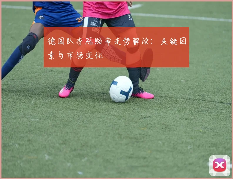 德国队夺冠赔率走势解读：关键因素与市场变化