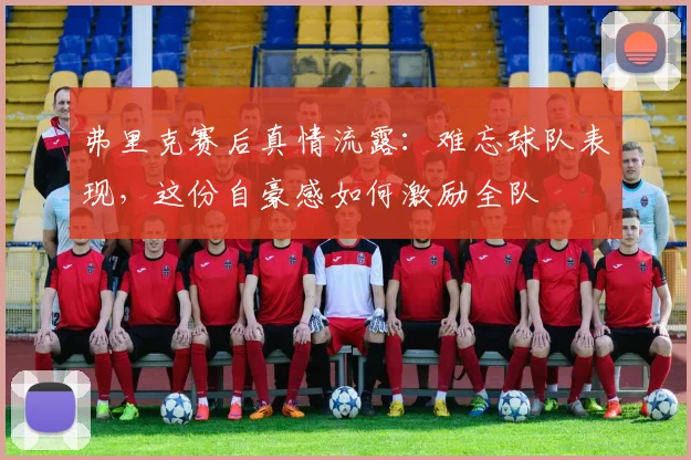 弗里克赛后真情流露:难忘球队表现,这份自豪感如何激励全队