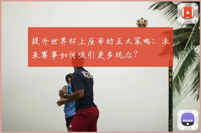 提升世界杯上座率的五大策略：未来赛事如何吸引更多观众？