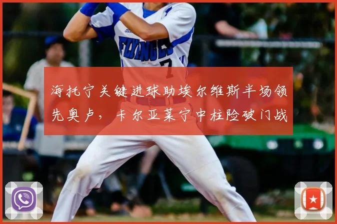 海托宁关键进球助埃尔维斯半场领先奥卢，卡尔亚莱宁中柱险破门战报分析