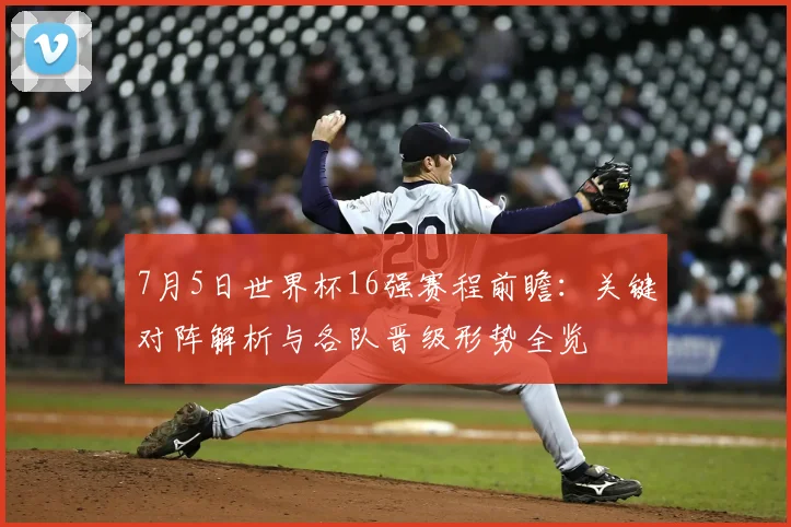 7月5日世界杯16强赛程前瞻:关键对阵解析与各队晋级形势全览