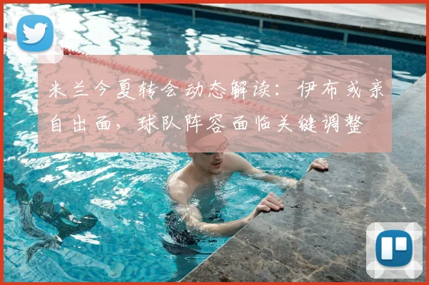 米兰今夏转会动态解读:伊布或亲自出面,球队阵容面临关键调整