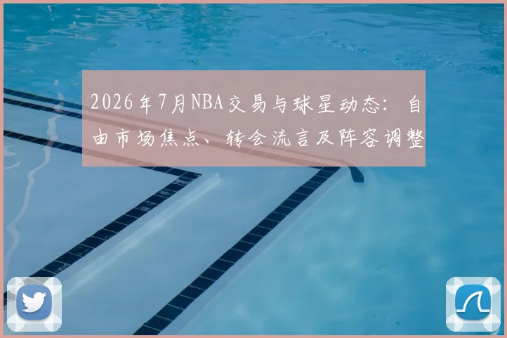 2026年7月NBA交易与球星动态:自由市场焦点、转会流言及阵容调整深度解析