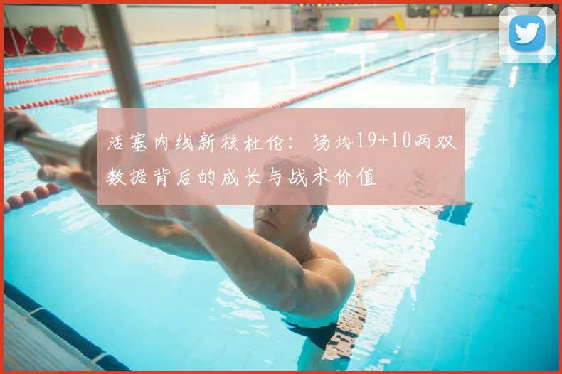 活塞内线新核杜伦：场均19+10两双数据背后的成长与战术价值