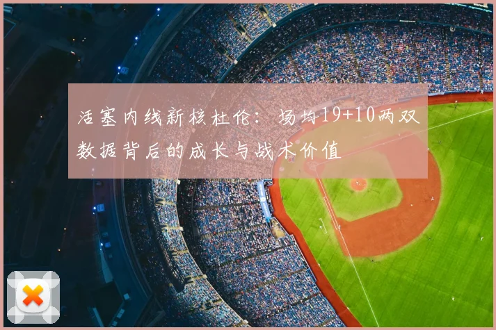 活塞内线新核杜伦:场均19+10两双数据背后的成长与战术价值
