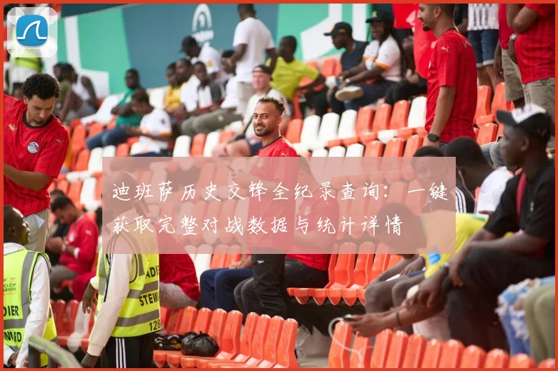 迪班萨历史交锋全纪录查询：一键获取完整对战数据与统计详情