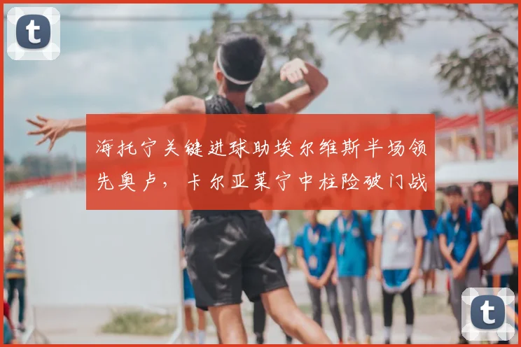 海托宁关键进球助埃尔维斯半场领先奥卢，卡尔亚莱宁中柱险破门战报分析