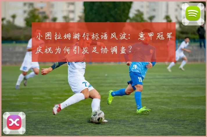 小图拉姆游行标语风波:意甲冠军庆祝为何引发足协调查?