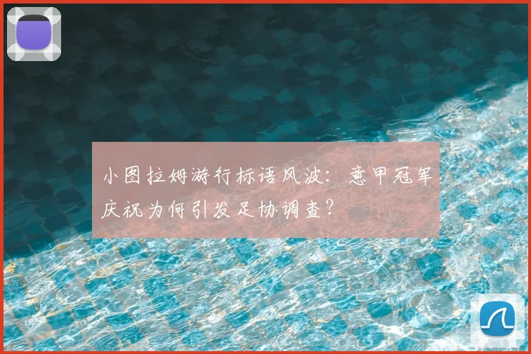 小图拉姆游行标语风波：意甲冠军庆祝为何引发足协调查？