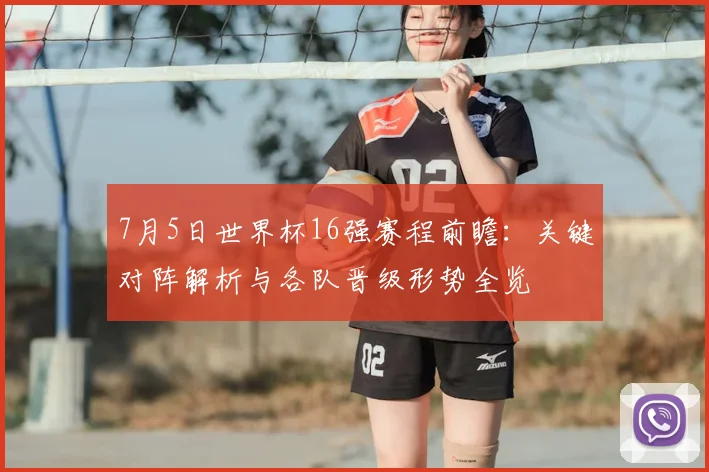 7月5日世界杯16强赛程前瞻：关键对阵解析与各队晋级形势全览