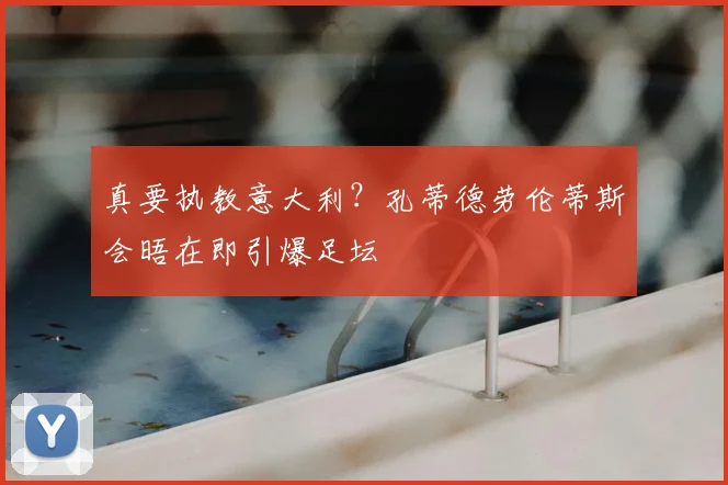 真要执教意大利?孔蒂德劳伦蒂斯会晤在即引爆足坛