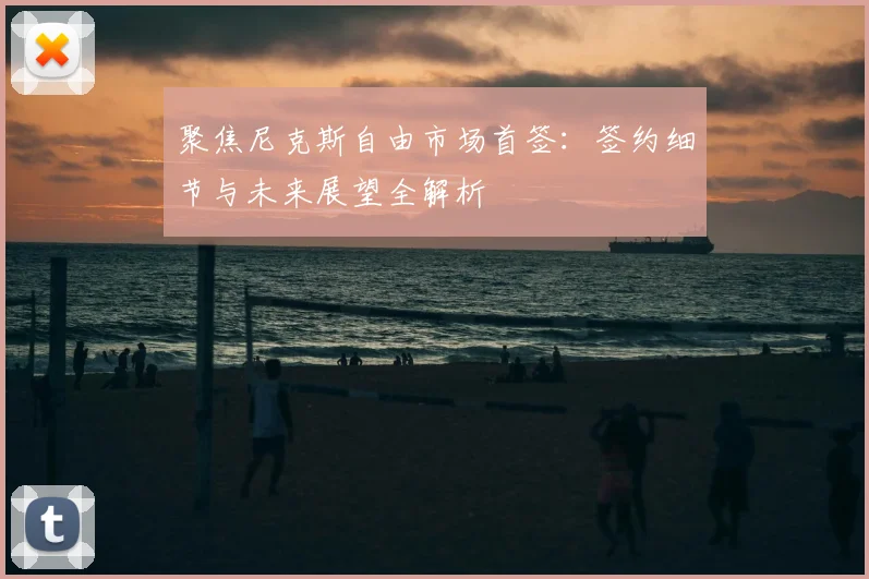 聚焦尼克斯自由市场首签：签约细节与未来展望全解析