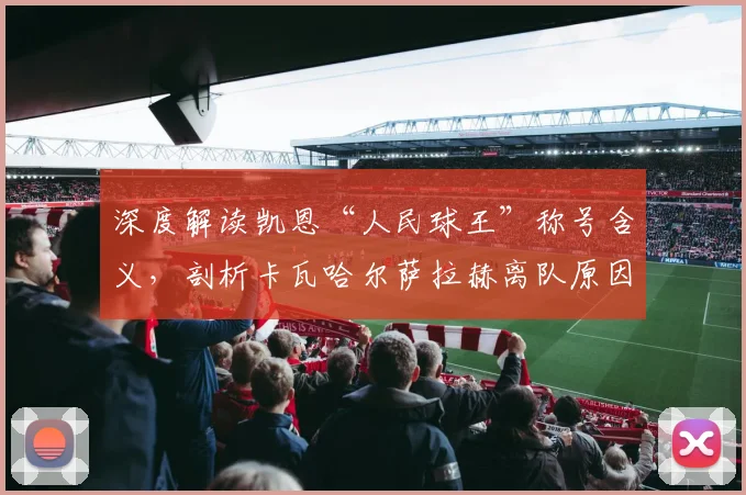 深度解读凯恩“人民球王”称号含义,剖析卡瓦哈尔萨拉赫离队原因与影响