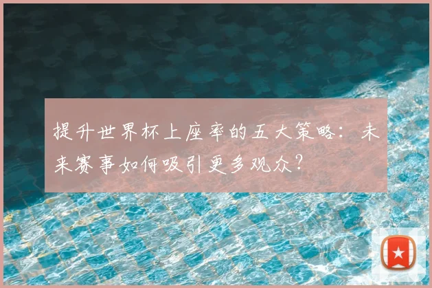 提升世界杯上座率的五大策略:未来赛事如何吸引更多观众?