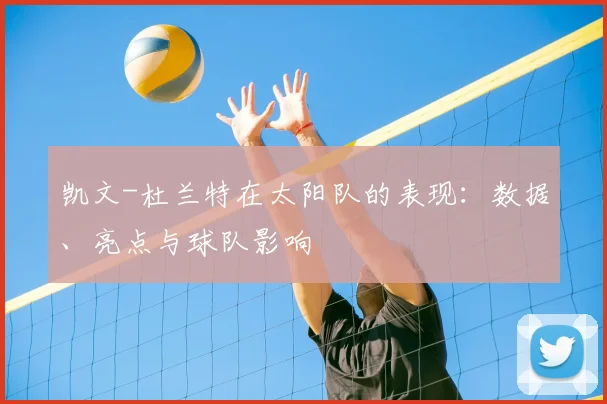 凯文-杜兰特在太阳队的表现：数据、亮点与球队影响