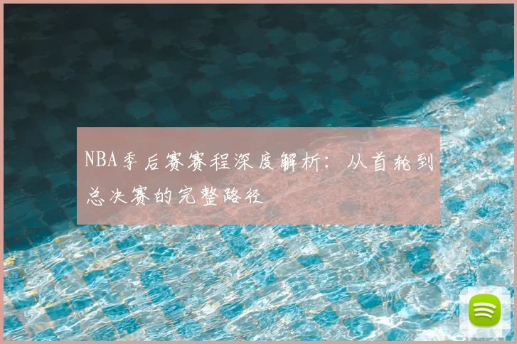 NBA季后赛赛程深度解析：从首轮到总决赛的完整路径