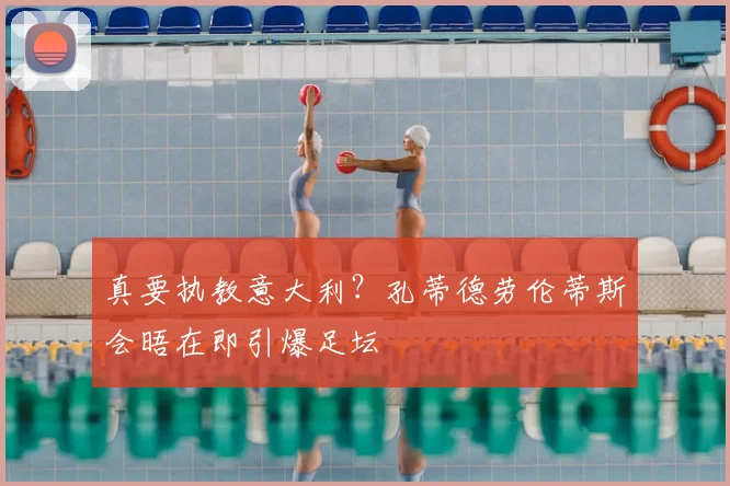 真要执教意大利？孔蒂德劳伦蒂斯会晤在即引爆足坛