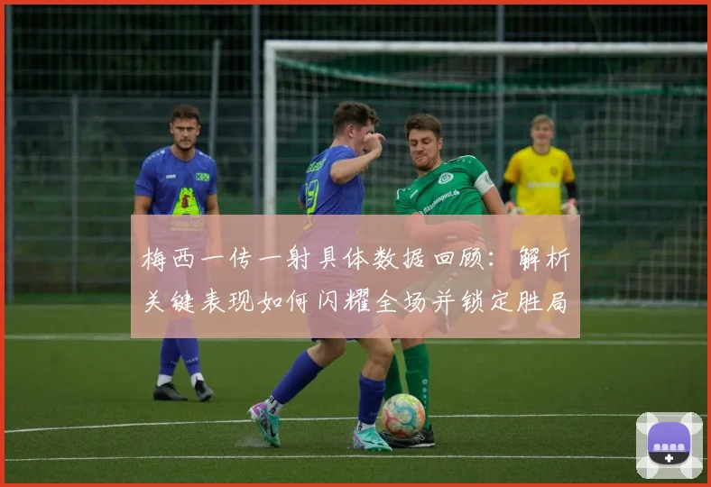 梅西一传一射具体数据回顾:解析关键表现如何闪耀全场并锁定胜局