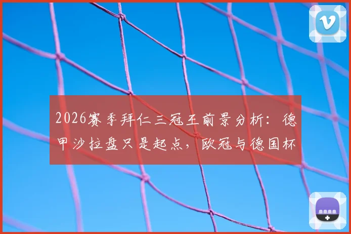 2026赛季拜仁三冠王前景分析：德甲沙拉盘只是起点，欧冠与德国杯双线剑指冠军